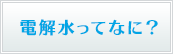 電解水ってなに？