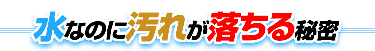 水なのに汚れが落ちる秘密