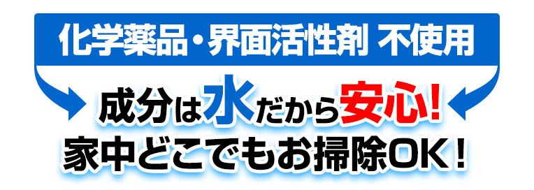 化学薬品・界面活性剤 不使用、成分は水だから安心!