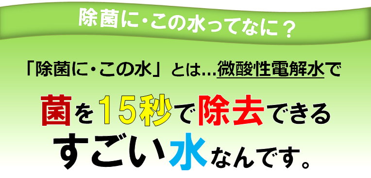 除菌に・この水ってなに？微酸性電解水で、菌を15秒で除去できるスゴイ水なんです