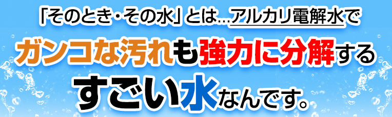 ガンコな汚れも強力に分解するすごい水なんです